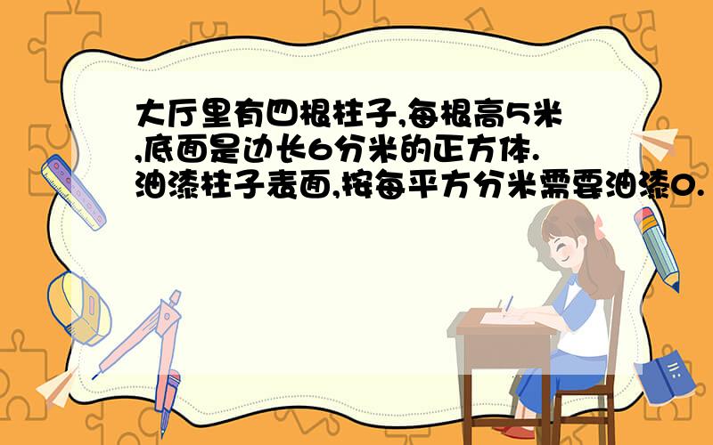 大厅里有四根柱子,每根高5米,底面是边长6分米的正方体.油漆柱子表面,按每平方分米需要油漆0.1千克,一共需要油漆多少千克?