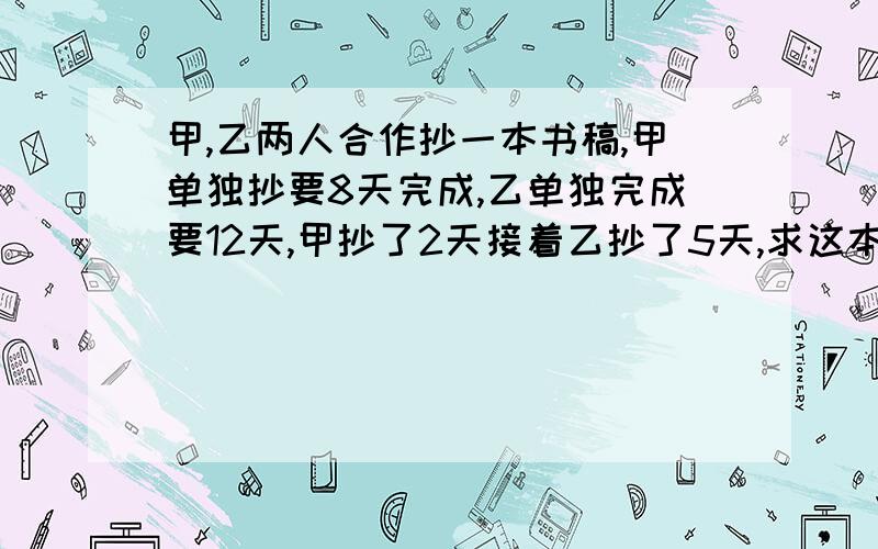 甲,乙两人合作抄一本书稿,甲单独抄要8天完成,乙单独完成要12天,甲抄了2天接着乙抄了5天,求这本书搞还几分之几没抄完?