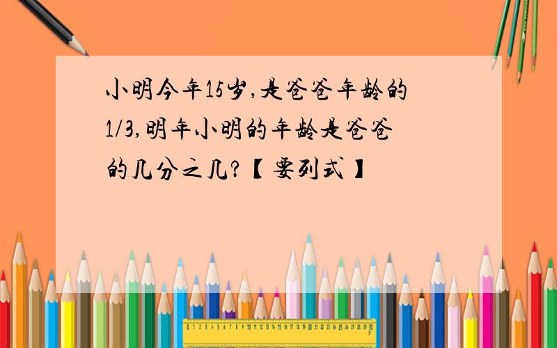 小明今年15岁,是爸爸年龄的1/3,明年小明的年龄是爸爸的几分之几?【要列式】