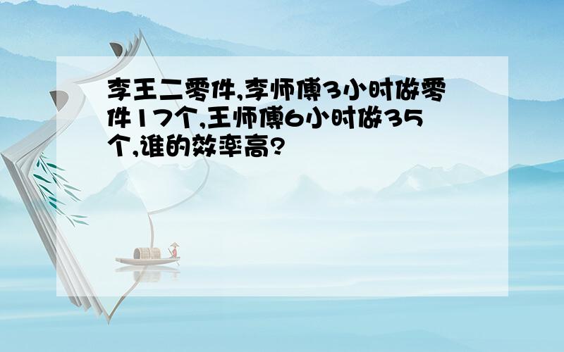 李王二零件,李师傅3小时做零件17个,王师傅6小时做35个,谁的效率高?