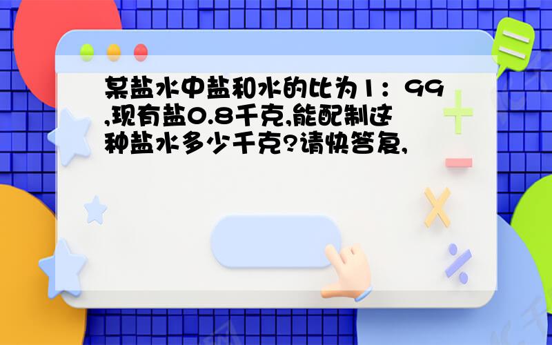 某盐水中盐和水的比为1：99,现有盐0.8千克,能配制这种盐水多少千克?请快答复,