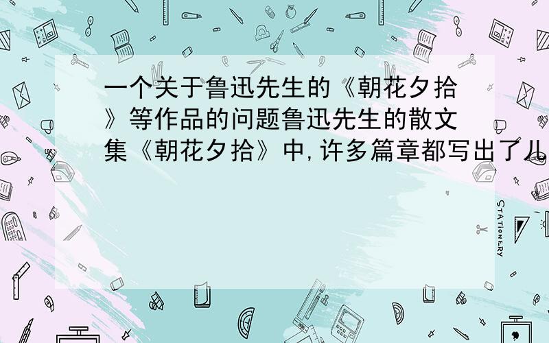 一个关于鲁迅先生的《朝花夕拾》等作品的问题鲁迅先生的散文集《朝花夕拾》中,许多篇章都写出了儿童天然的兴趣和爱好,体现出作者关心儿童的真挚情怀.作者儿时,读（ ）【人名】买的