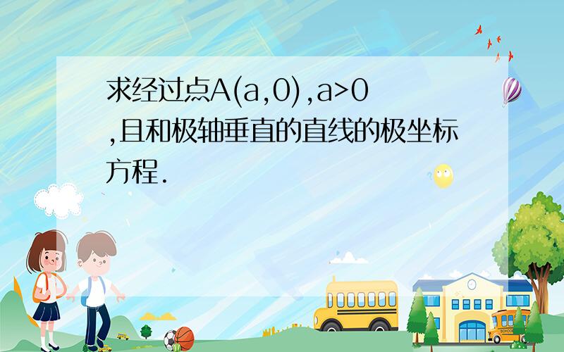 求经过点A(a,0),a>0,且和极轴垂直的直线的极坐标方程.