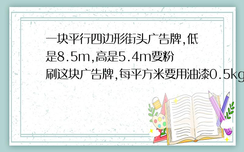 一块平行四边形街头广告牌,低是8.5m,高是5.4m要粉刷这块广告牌,每平方米要用油漆0.5kg,至少需要准备多少千克油漆?