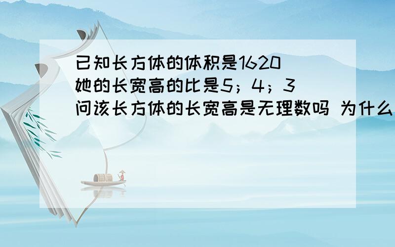 已知长方体的体积是1620 她的长宽高的比是5；4；3 问该长方体的长宽高是无理数吗 为什么