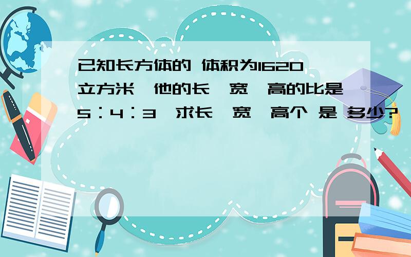 已知长方体的 体积为1620立方米,他的长、宽、高的比是5：4：3,求长、宽、高个 是 多少?