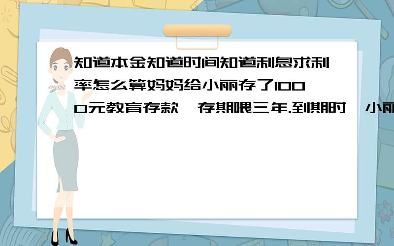 知道本金知道时间知道利息求利率怎么算妈妈给小丽存了1000元教育存款,存期喂三年.到期时,小丽可得到99.9元的利息.求年利率是多少?