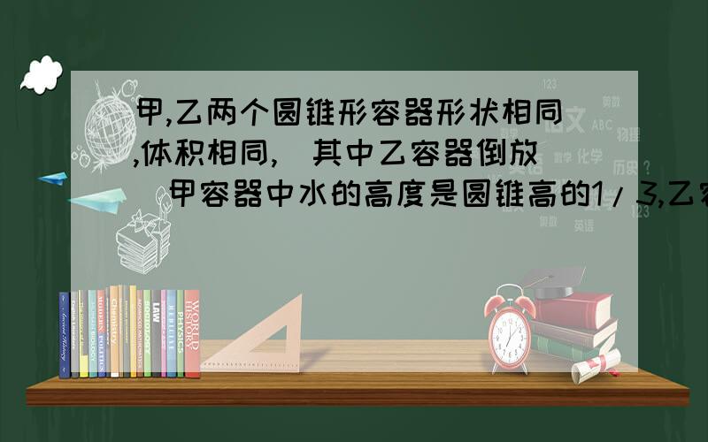 甲,乙两个圆锥形容器形状相同,体积相同,（其中乙容器倒放）甲容器中水的高度是圆锥高的1/3,乙容器中水的高度是圆锥高的2/3,哪个容器中盛水多?多的是少的几倍?