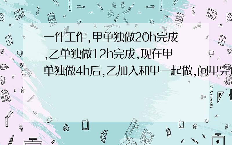 一件工作,甲单独做20h完成,乙单独做12h完成,现在甲单独做4h后,乙加入和甲一起做,问甲完成这项工作的时间是多少?