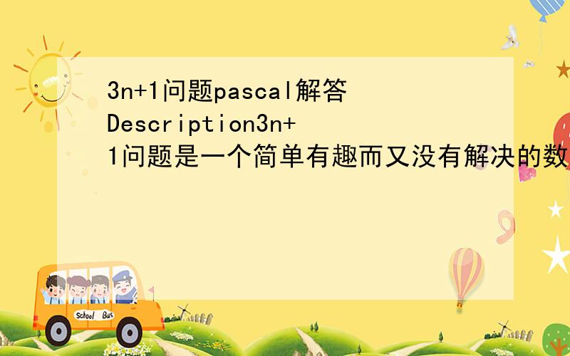 3n+1问题pascal解答Description3n+1问题是一个简单有趣而又没有解决的数学问题.这个问题是由L.Collatz在1937年提出的.克拉兹问题（Collatz problem）也被叫做hailstone问题、3n+1问题、Hasse算法问题、Kakuta