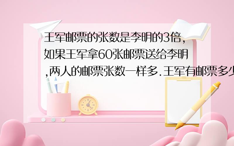 王军邮票的张数是李明的3倍,如果王军拿60张邮票送给李明,两人的邮票张数一样多.王军有邮票多少张?（方程解答）