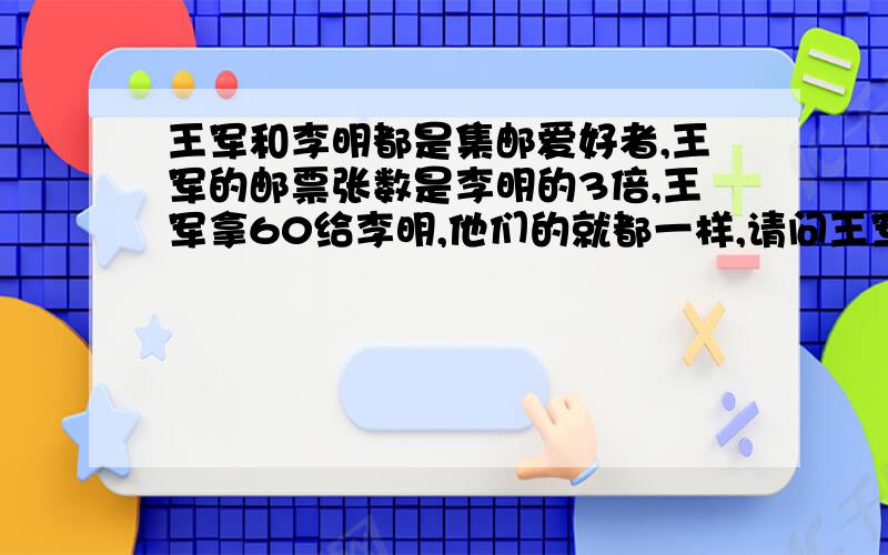 王军和李明都是集邮爱好者,王军的邮票张数是李明的3倍,王军拿60给李明,他们的就都一样,请问王军几张用方程