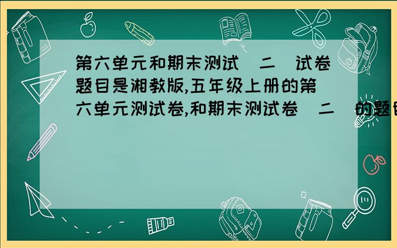 第六单元和期末测试（二）试卷题目是湘教版,五年级上册的第六单元测试卷,和期末测试卷（二）的题目.如有附件,一天之内给出答案的,第六单元是统计与可能性，期末测试是总复习，各个