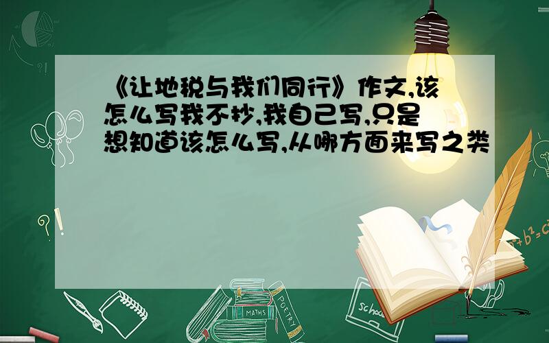 《让地税与我们同行》作文,该怎么写我不抄,我自己写,只是想知道该怎么写,从哪方面来写之类