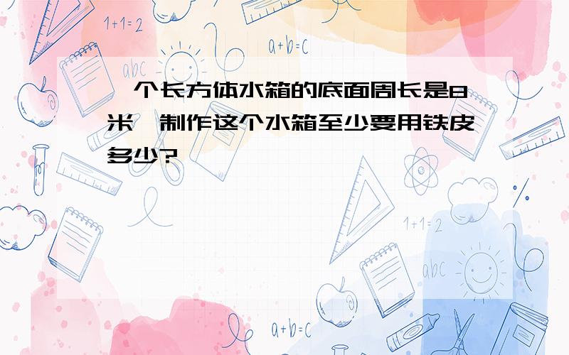 一个长方体水箱的底面周长是8米,制作这个水箱至少要用铁皮多少?