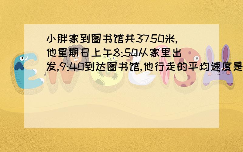 小胖家到图书馆共3750米,他星期日上午8:50从家里出发,9:40到达图书馆,他行走的平均速度是多少?