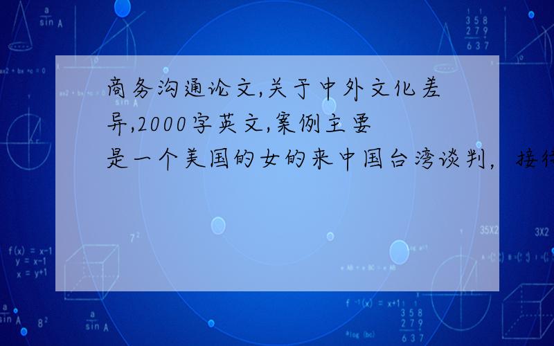 商务沟通论文,关于中外文化差异,2000字英文,案例主要是一个美国的女的来中国台湾谈判，接待他的人A不是决策者，她到最后都没见到决策者，A见了她3次，态度很好，但是后来这个交易失败