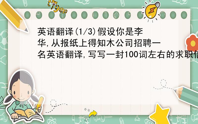 英语翻译(1/3)假设你是李华,从报纸上得知木公司招聘一名英语翻译,写写一封100词左右的求职信 个人资料如下:1简况:李华,男,二十九岁,爱好乒