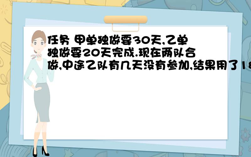 任务 甲单独做要30天,乙单独做要20天完成.现在两队合做,中途乙队有几天没有参加,结果用了18天才没完成,乙队有几天没参加?