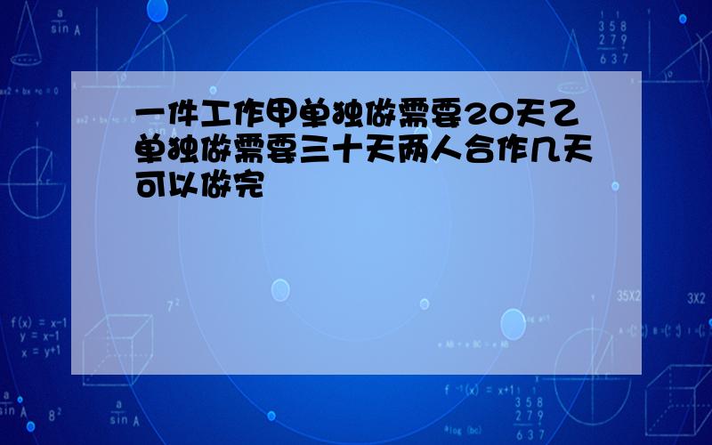 一件工作甲单独做需要20天乙单独做需要三十天两人合作几天可以做完