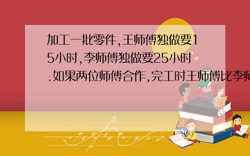 加工一批零件,王师傅独做要15小时,李师傅独做要25小时.如果两位师傅合作,完工时王师傅比李师傅多做108个,这批零件共有多少个?只采用第一者的回答