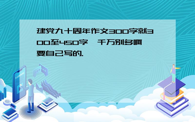 建党九十周年作文300字就300至450字,千万别多啊,要自己写的.