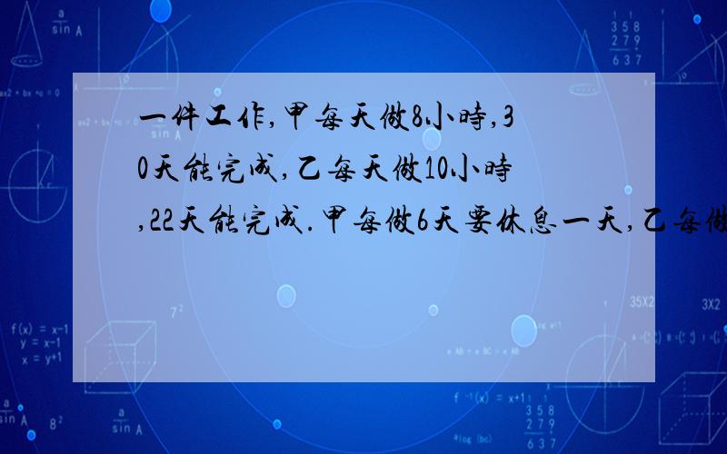 一件工作,甲每天做8小时,30天能完成,乙每天做10小时,22天能完成.甲每做6天要休息一天,乙每做5天要休息一天,现两队合作,每天都做8小时,做了13天,（包括休息日在内）后,由甲独做,每天做6小时