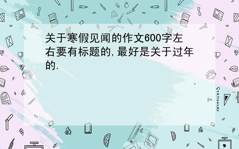 关于寒假见闻的作文600字左右要有标题的,最好是关于过年的.