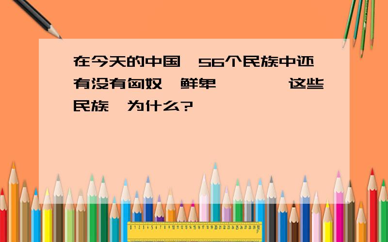 在今天的中国,56个民族中还有没有匈奴、鲜卑、羯、氐这些民族,为什么?