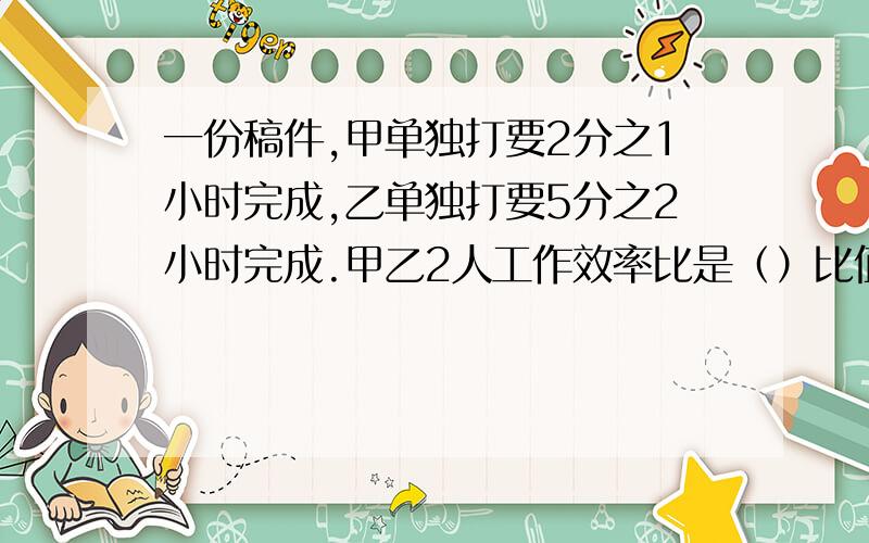 一份稿件,甲单独打要2分之1小时完成,乙单独打要5分之2小时完成.甲乙2人工作效率比是（）比值是（）