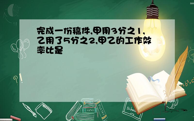 完成一份稿件,甲用3分之1,乙用了5分之2,甲乙的工作效率比是