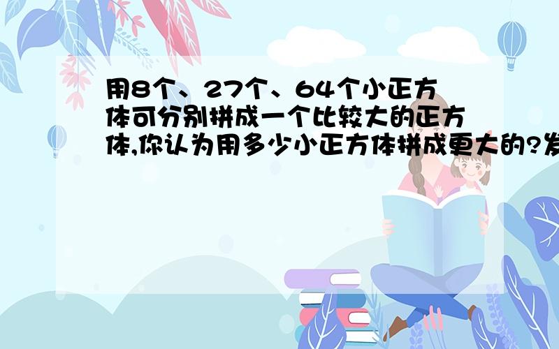 用8个、27个、64个小正方体可分别拼成一个比较大的正方体,你认为用多少小正方体拼成更大的?发现什么规律详细参考人教版五年级下册同步学习30页智慧园