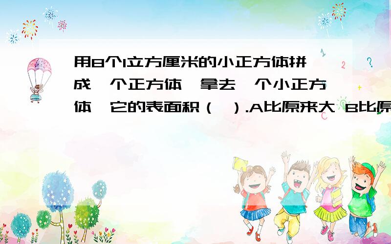 用8个1立方厘米的小正方体拼成一个正方体,拿去一个小正方体,它的表面积（ ）.A比原来大 B比原来小 C不变 D无法比较我觉得好像是A