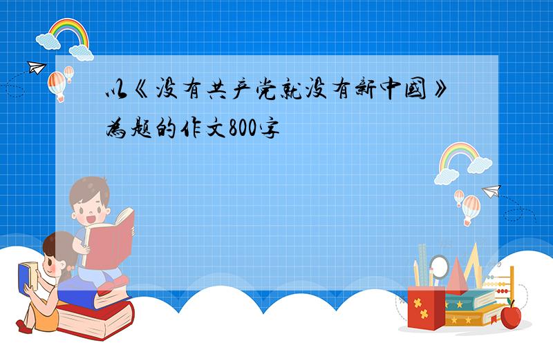 以《没有共产党就没有新中国》为题的作文800字