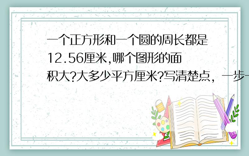 一个正方形和一个圆的周长都是12.56厘米,哪个图形的面积大?大多少平方厘米?写清楚点，一步一步的写