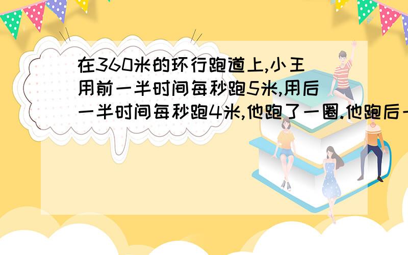 在360米的环行跑道上,小王用前一半时间每秒跑5米,用后一半时间每秒跑4米,他跑了一圈.他跑后一半路程用几秒