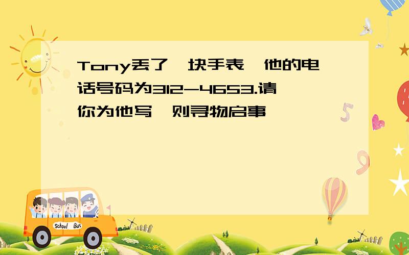 Tony丢了一块手表,他的电话号码为312-4653.请你为他写一则寻物启事