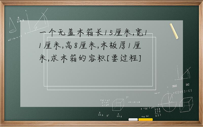 一个无盖木箱长15厘米,宽11厘米,高8厘米,木板厚1厘米,求木箱的容积[要过程]