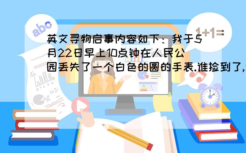 英文寻物启事内容如下：我于5月22日早上10点钟在人民公园丢失了一个白色的圆的手表.谁捡到了,请打我电话：010-2667895