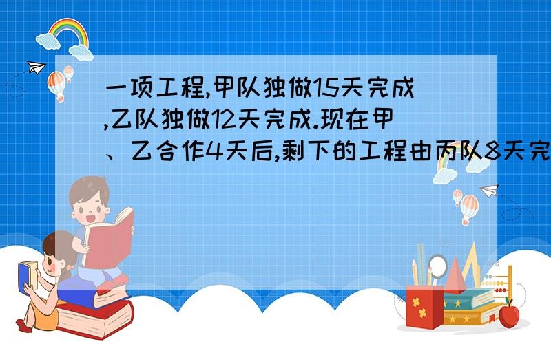 一项工程,甲队独做15天完成,乙队独做12天完成.现在甲、乙合作4天后,剩下的工程由丙队8天完成.如果这