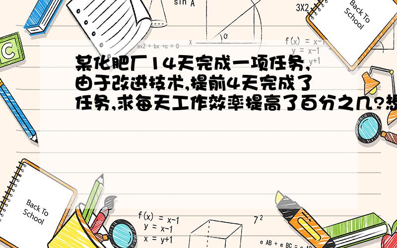 某化肥厂14天完成一项任务,由于改进技术,提前4天完成了任务,求每天工作效率提高了百分之几?想了好久都想不明白,回答对了有100积分相送,