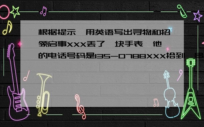 根据提示,用英语写出寻物和招领启事XXX丢了一块手表,他的电话号码是135-0788XXX拾到一串钥匙,他的电话号码是725-2676不过只有你回答了,分给你吧