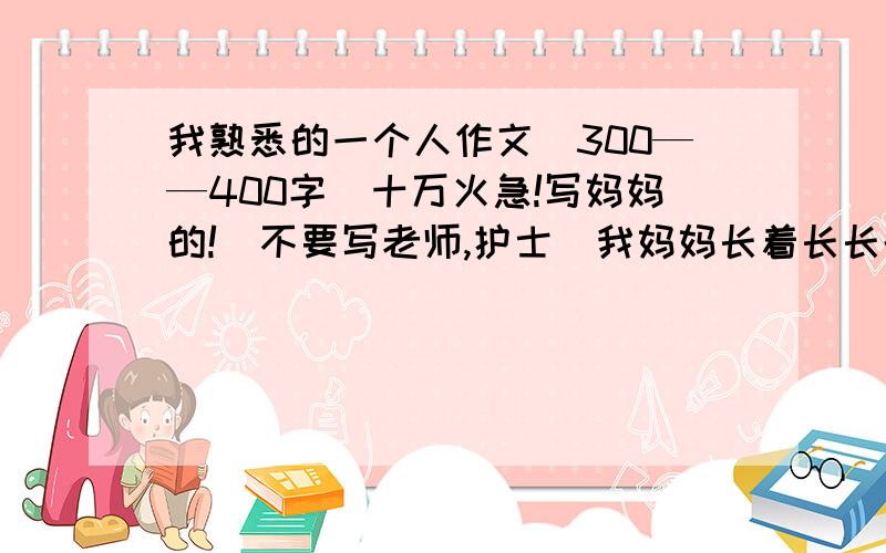 我熟悉的一个人作文（300——400字）十万火急!写妈妈的!（不要写老师,护士）我妈妈长着长长的头发.