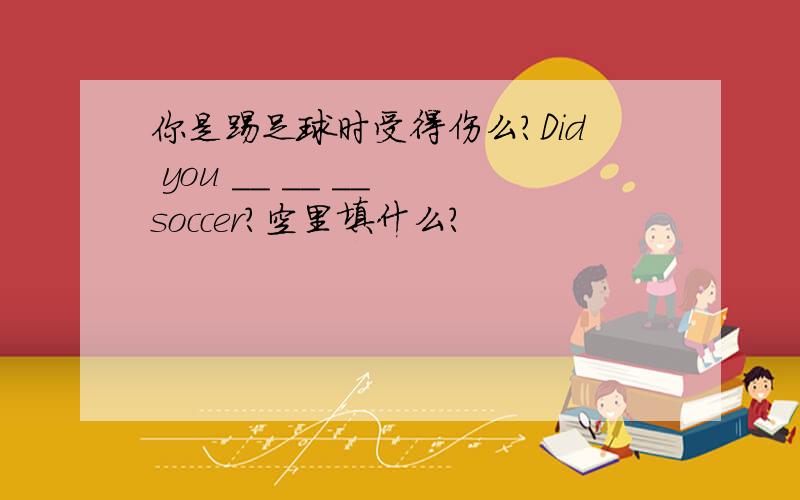 你是踢足球时受得伤么?Did you __ __ __ soccer?空里填什么?