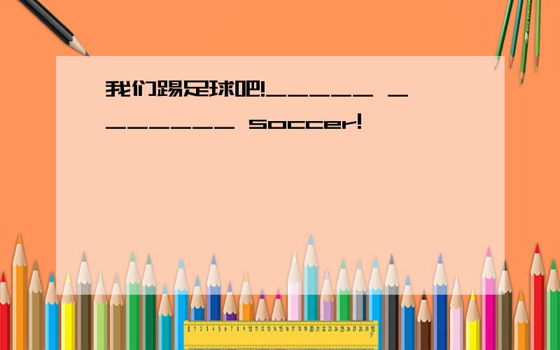 我们踢足球吧!_____ _______ soccer!