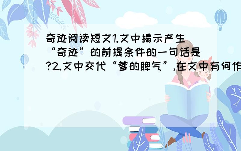 奇迹阅读短文1.文中揭示产生“奇迹”的前提条件的一句话是?2.文中交代“爹的脾气”,在文中有何作用?3.文中两次写“文”一夜未眠,其作用是?4.文中依次写“文”、“爷爷”、“赵伯”、“