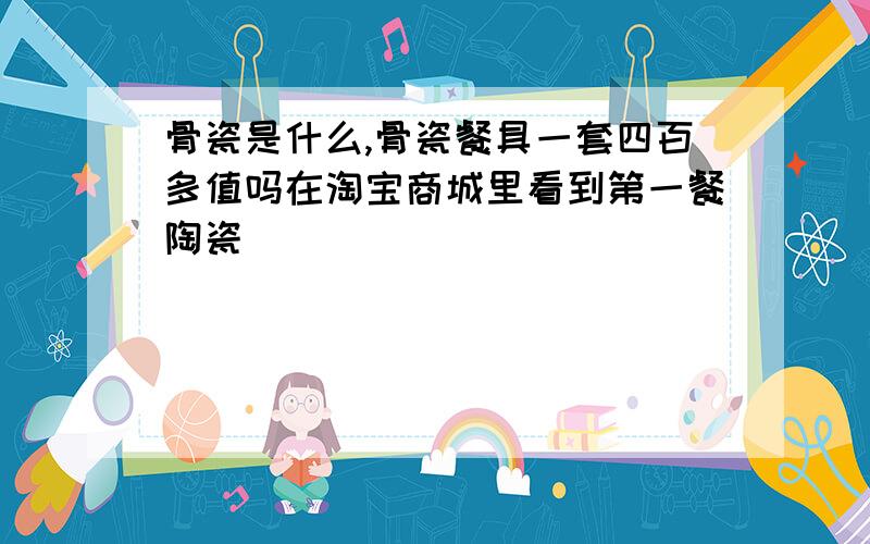 骨瓷是什么,骨瓷餐具一套四百多值吗在淘宝商城里看到第一餐陶瓷