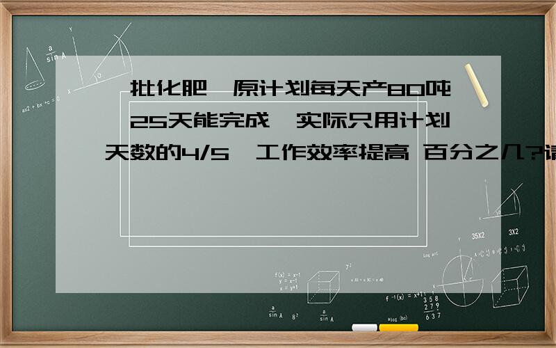 一批化肥,原计划每天产80吨,25天能完成,实际只用计划天数的4/5,工作效率提高 百分之几?请写出算式和方程