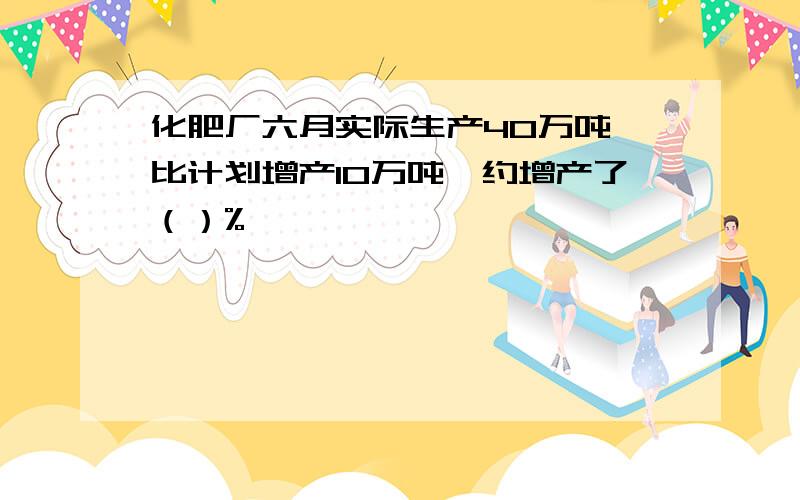 化肥厂六月实际生产40万吨,比计划增产10万吨,约增产了（）%