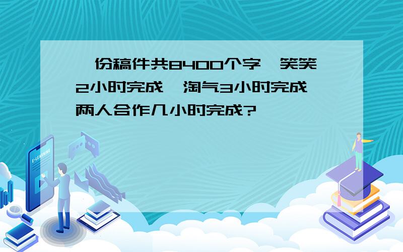 一份稿件共8400个字,笑笑2小时完成,淘气3小时完成,两人合作几小时完成?